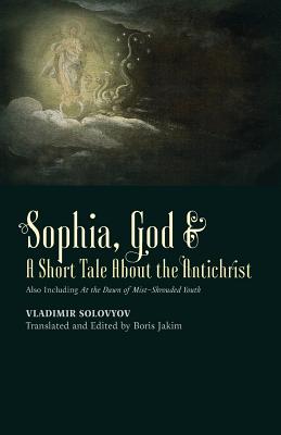 ​Sophia, God &​ A Short Tale About the Antichrist: Also Including At the Dawn of Mist-Shrouded Youth - Vladimir Solovyov