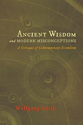 Ancient Wisdom and Modern Misconceptions: A Critique of Contemporary Scientism - Wolfgang Smith