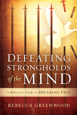 Defeating Strongholds of the Mind: A Believer's Guide to Breaking Free - Rebecca Greenwood