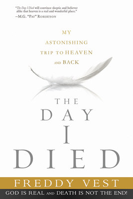 The Day I Died: My Astonishing Trip to Heaven and Back - Freddy Vest