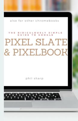 The Ridiculously Simple Guide to Google Pixel Slate and Pixelbook: A Practical Guide to Getting Started with Chromebooks and Tablets Running Chrome OS - Phil Sharp