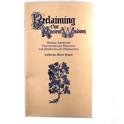 Reclaiming Our Ancient Wisdom: Herbal Abortion Procedure and Practice for Midwives and Herbalists - Catherine Marie Jeunet