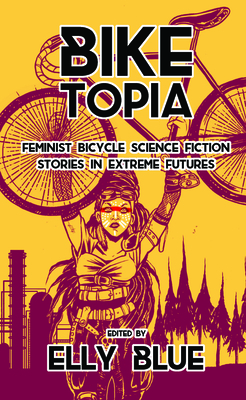 Biketopia: Feminist Bicycle Science Fiction Stories in Extreme Futures - Elly Blue