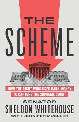 The Scheme: How the Right Wing Used Dark Money to Capture the Supreme Court - Sheldon Whitehouse