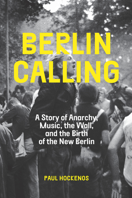 Berlin Calling: A Story of Anarchy, Music, the Wall, and the Birth of the New Berlin - Paul Hockenos