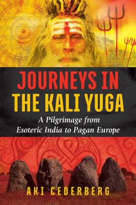 Journeys in the Kali Yuga: A Pilgrimage from Esoteric India to Pagan Europe - Aki Cederberg