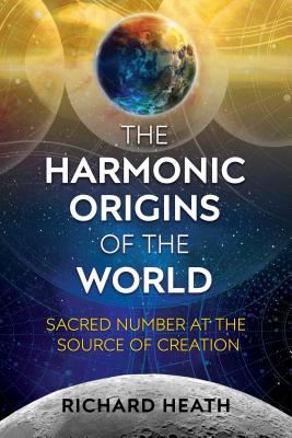 The Harmonic Origins of the World: Sacred Number at the Source of Creation - Richard Heath