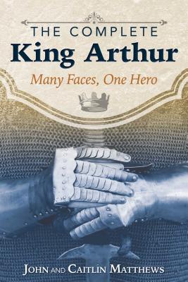 The Complete King Arthur: Many Faces, One Hero - John Matthews
