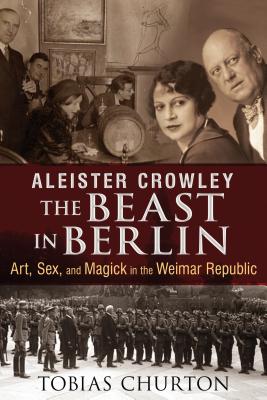 Aleister Crowley: The Beast in Berlin: Art, Sex, and Magick in the Weimar Republic - Tobias Churton
