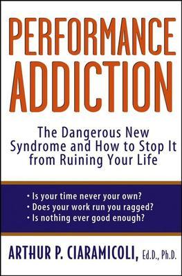 Performance Addiction: The Dangerous New Syndrome and How to Stop It from Ruining Your Life - Arthur Ciaramicoli