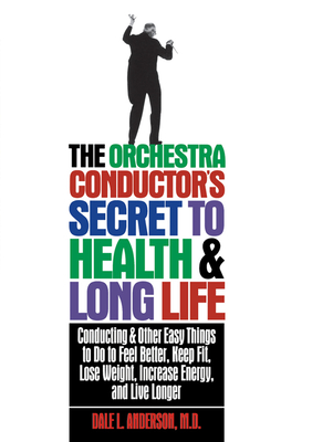 The Orchestra Conductor's Secret to Health & Long Life: Conducting and Other Easy Things to Do to Feel Better, Keep Fit, Lose Weight, Increase Energy, - Dale L. Anderson