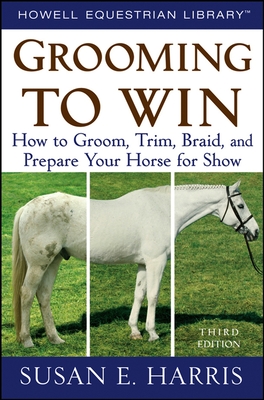 Grooming to Win: How to Groom, Trim, Braid, and Prepare Your Horse for Show - Susan E. Harris