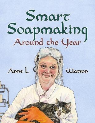 Smart Soapmaking Around the Year: An Almanac of Projects, Experiments, and Investigations for Advanced Soap Making - Anne L. Watson