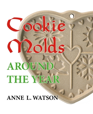 Cookie Molds Around the Year: An Almanac of Molds, Cookies, and Other Treats for Christmas, New Year's, Valentine's Day, Easter, Halloween, Thanksgi - Anne L. Watson