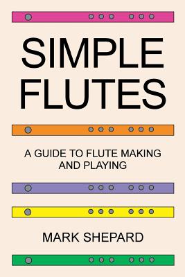 Simple Flutes: A Guide to Flute Making and Playing, or How to Make and Play Simple Homemade Musical Instruments from Bamboo, Wood, Cl - Mark Shepard