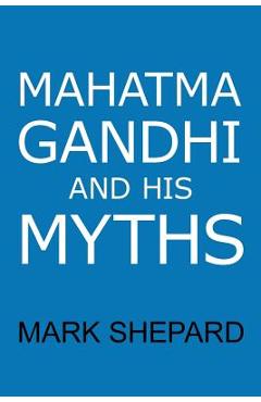 Poza produsului Mahatma Gandhi and His Myths: Civil Disobedience, Nonviolence, and Satyagraha in the Real World (Plus Why It's 'Gandhi, ' Not 'Ghandi') - Mark Shepard