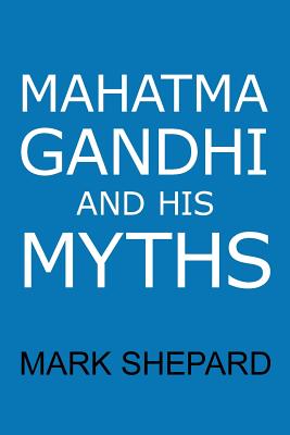 Mahatma Gandhi and His Myths: Civil Disobedience, Nonviolence, and Satyagraha in the Real World (Plus Why It's 'Gandhi, ' Not 'Ghandi') - Mark Shepard