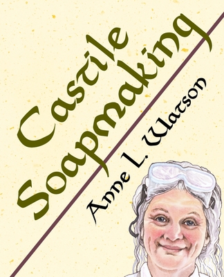 Castile Soapmaking: The Smart Guide to Making Castile Soap, or How to Make Bar Soaps From Olive Oil With Less Trouble and Better Results - Anne L. Watson