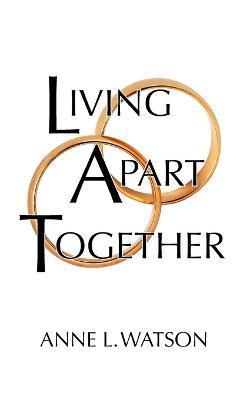 Living Apart Together: A Unique Path to Marital Happiness, or The Joy of Sharing Lives Without Sharing an Address - Anne L. Watson