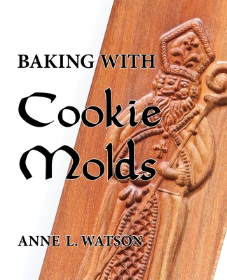 Baking with Cookie Molds: Secrets and Recipes for Making Amazing Handcrafted Cookies for Your Christmas, Holiday, Wedding, Tea, Party, Swap, Exc - Anne L. Watson
