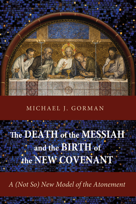 The Death of the Messiah and the Birth of the New Covenant: A (Not So) New Model of the Atonement - Michael J. Gorman
