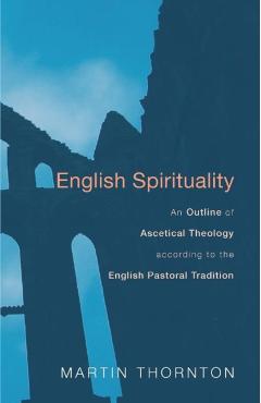 English Spirituality: An Outline of Ascetical Theology According to the English Pastoral Tradition - Martin Thornton