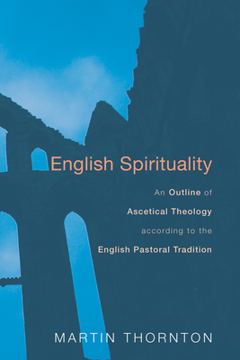 English Spirituality: An Outline of Ascetical Theology According to the English Pastoral Tradition - Martin Thornton