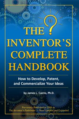 The Inventor's Complete Handbook: How to Develop, Patent, and Commercialize Your Ideas - James L. Cairns