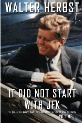 It Did Not Start With JFK Volume 1: The Decades of Events that Led to the Assassination of John F Kennedy - Walter Herbst