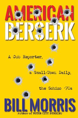 American Berserk: A Cub Reporter, a Small-Town Daily, the Schizo '70s - Bill Morris