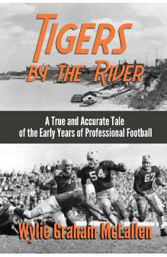 Tigers by the River: A True and Accurate Tale of the Early Days of Pro Football - Wylie Graham Mclallen