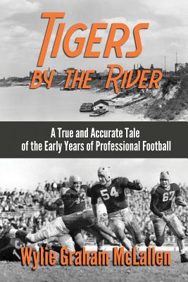 Tigers by the River: A True and Accurate Tale of the Early Days of Pro Football - Wylie Graham Mclallen