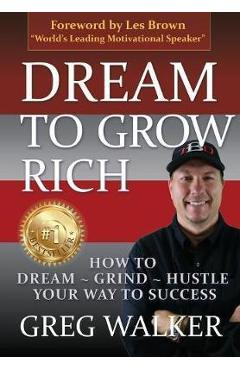 Coperta cărții 'Dream To Grow Rich: How to Dream Grind Hustle your way to success - Greg J. Walker'