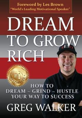Dream To Grow Rich: How to Dream Grind Hustle your way to success - Greg J. Walker