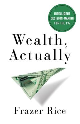Wealth, Actually: Intelligent Decision-Making for the 1% - Frazer Rice