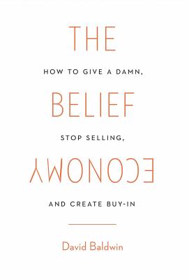 The Belief Economy: How to Give a Damn, Stop Selling, and Create Buy-In - David Baldwin