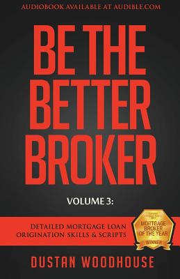 Be The Better Broker, Volume 3: Detailed Mortgage Loan Origination Skills & Scripts - Dustan Woodhouse