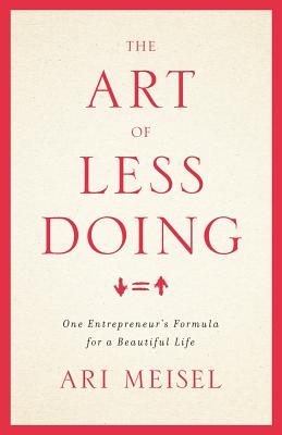 The Art Of Less Doing: One Entrepreneur's Formula for a Beautiful Life - Ari Meisel