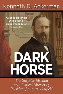 Dark Horse: the Surprise Election and Political Murder of President James A. Garfield - Kenneth D. Ackerman