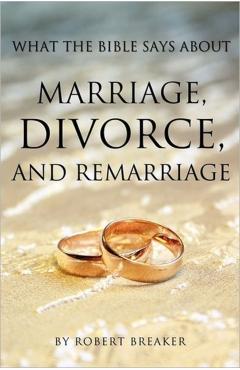 What the Bible Says about Marriage, Divorce, and Remarriage - Robert Breaker