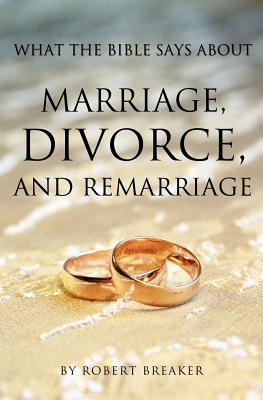What the Bible Says about Marriage, Divorce, and Remarriage - Robert Breaker