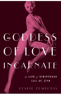 Goddess of Love Incarnate: The Life of Stripteuse Lili St. Cyr - Leslie Zemeckis