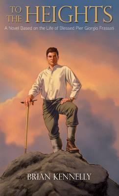 To the Heights: A Novel Based on the Life of Blessed Pier Giorgio Frassati - Brian Kennelly