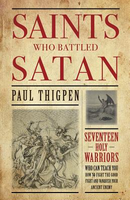Saints Who Battled Satan: Seventeen Holy Warriors Who Can Teach You How to Fight the Good Fight and Vanquish Your Ancient Enemy - Paul Thigpen