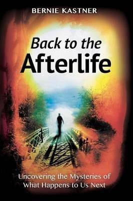 Back to the Afterlife: Uncovering the Mysteries of What Happens to Us Next - Bernie Kastner