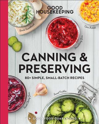 Good Housekeeping Canning & Preserving: 80+ Simple, Small-Batch Recipes Volume 17 - Good Housekeeping