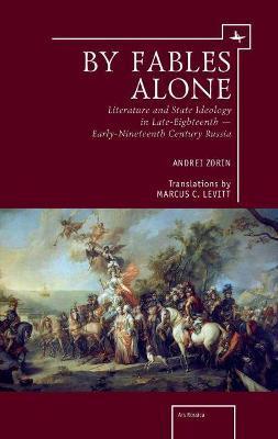 By Fables Alone: Literature and State Ideology in Late-Eighteenth - Early-Nineteenth-Century Russia - Andrei Zorin