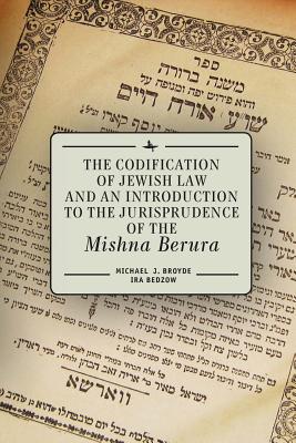 The Codification of Jewish Law and an Introduction to the Jurisprudence of the Mishna Berura - Michael J. Broyde