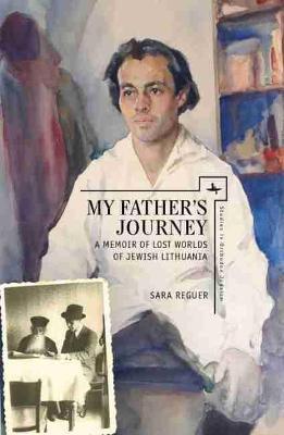 My Father's Journey: A Memoir of Lost Worlds of Jewish Lithuania - Sara Reguer