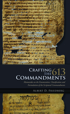 Crafting the 613 Commandments: Maimonides on the Enumeration, Classification, and Formulation of the Scriptural Commandments - Albert D. Friedberg